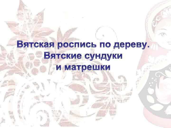  Вятская роспись по дереву. Вятские сундуки и матрешки 