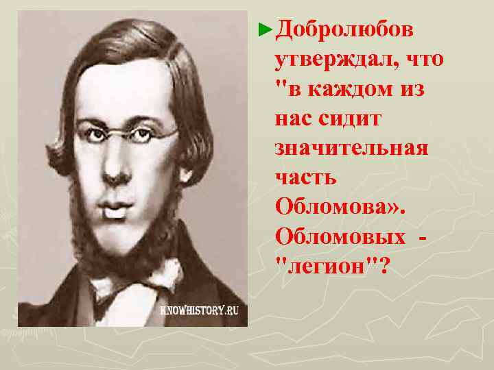 ►Добролюбов утверждал, что "в каждом из нас сидит значительная часть Обломова» . Обломовых -