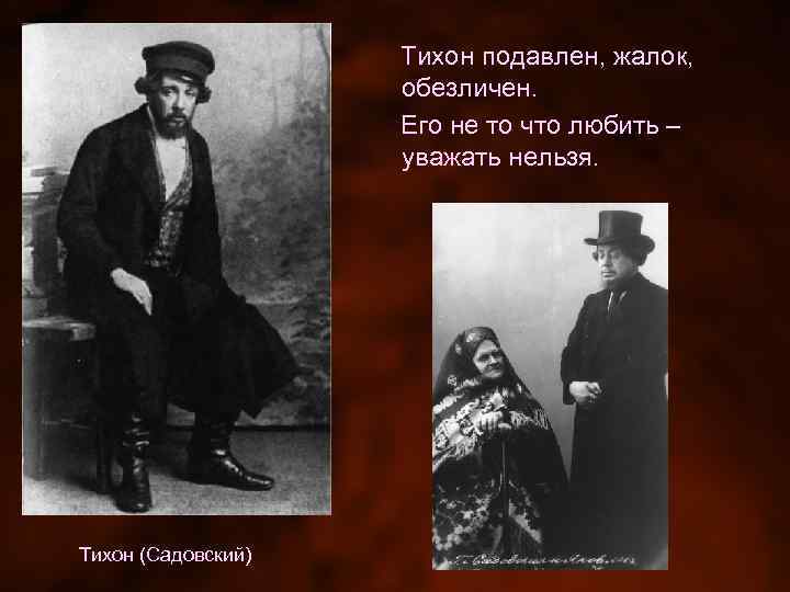 Тихон подавлен, жалок, обезличен. Его не то что любить – уважать нельзя. Тихон (Садовский)