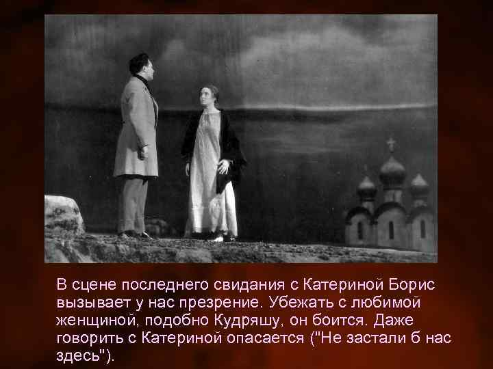 В сцене последнего свидания с Катериной Борис вызывает у нас презрение. Убежать с любимой