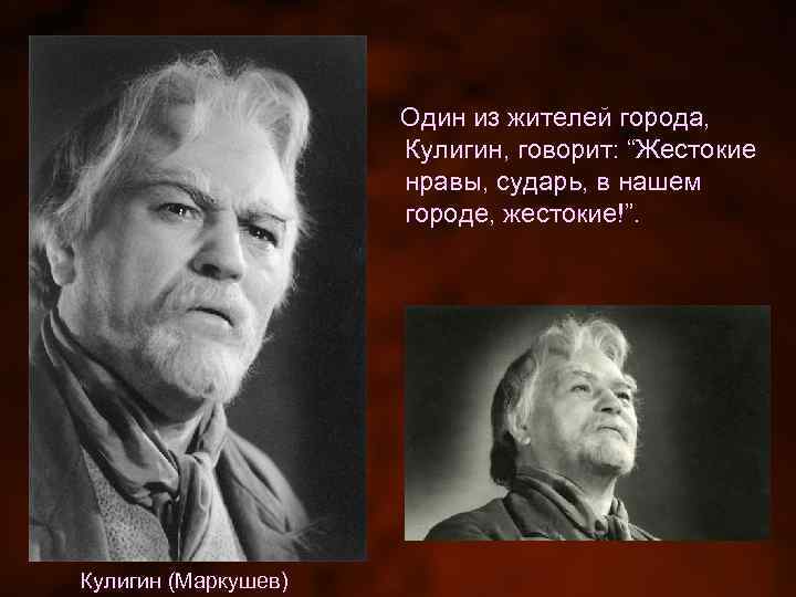 Один из жителей города, Кулигин, говорит: “Жестокие нравы, сударь, в нашем городе, жестокие!”. Кулигин