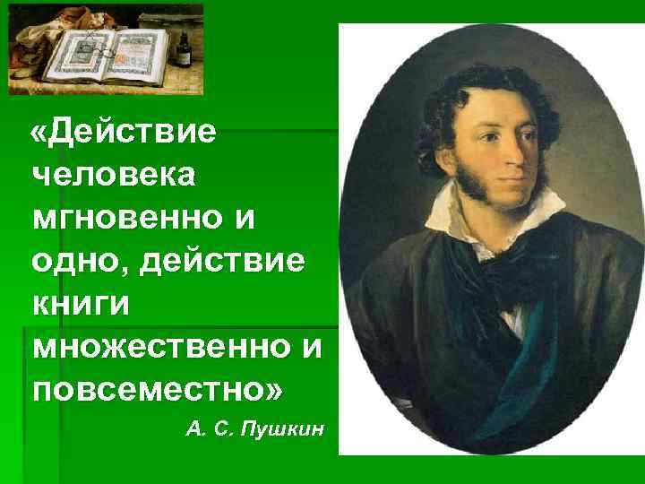  «Действие человека мгновенно и одно, действие книги множественно и повсеместно» А. С. Пушкин