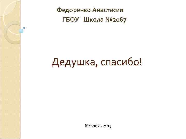 Федоренко Анастасия ГБОУ Школа № 2067 Дедушка, спасибо! Москва, 2013 