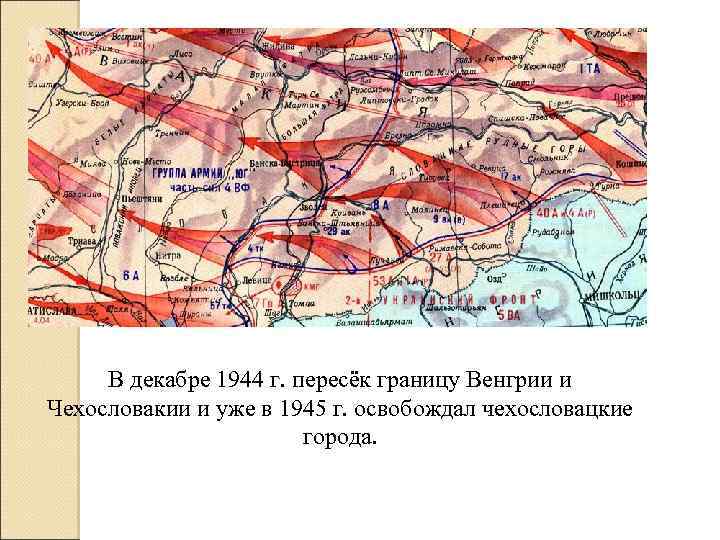 В декабре 1944 г. пересёк границу Венгрии и Чехословакии и уже в 1945 г.