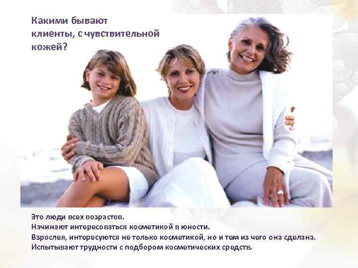 Какими бывают клиенты, с чувствительной кожей? Это люди всех возрастов. Начинают интересоваться косметикой в