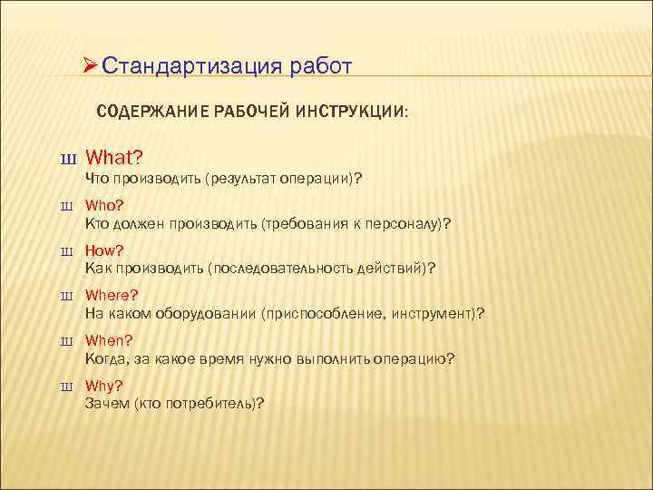 Ø Стандартизация работ СОДЕРЖАНИЕ РАБОЧЕЙ ИНСТРУКЦИИ: Ш What? Что производить (результат операции)? Ш Who?
