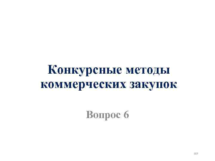 Конкурсные методы коммерческих закупок Вопрос 6 127 