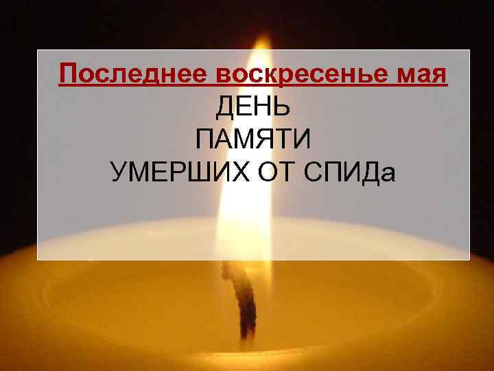 Последнее воскресенье мая ДЕНЬ ПАМЯТИ УМЕРШИХ ОТ СПИДа 