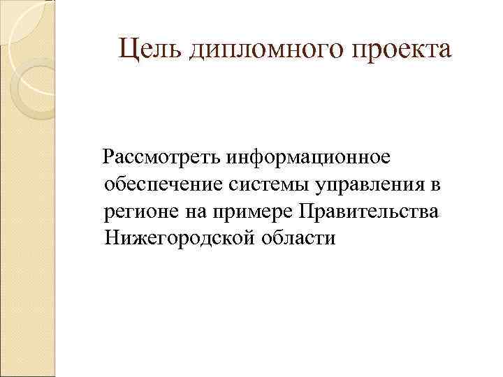 Цель дипломного проекта Рассмотреть информационное обеспечение системы управления в регионе на примере Правительства Нижегородской