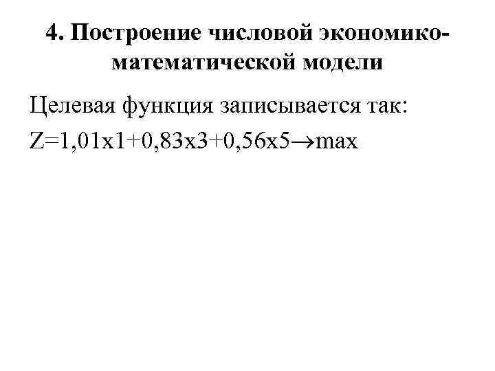 4. Построение числовой экономикоматематической модели Целевая функция записывается так: Z=1, 01 х1+0, 83 х3+0,