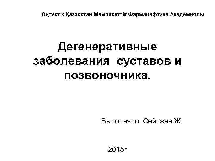 Оңтүстік Қазақстан Мемлекеттік Фармацефтика Академиясы Дегенеративные заболевания суставов и позвоночника. Выполняло: Сейтжан Ж 2015