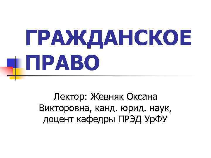 ГРАЖДАНСКОЕ ПРАВО Лектор: Жевняк Оксана Викторовна, канд. юрид. наук, доцент кафедры ПРЭД Ур. ФУ