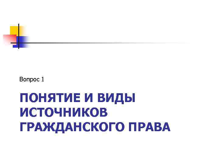 Вопрос 1 ПОНЯТИЕ И ВИДЫ ИСТОЧНИКОВ ГРАЖДАНСКОГО ПРАВА 