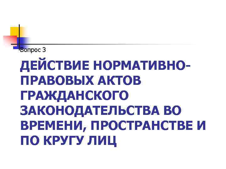 Вопрос 3 ДЕЙСТВИЕ НОРМАТИВНОПРАВОВЫХ АКТОВ ГРАЖДАНСКОГО ЗАКОНОДАТЕЛЬСТВА ВО ВРЕМЕНИ, ПРОСТРАНСТВЕ И ПО КРУГУ ЛИЦ