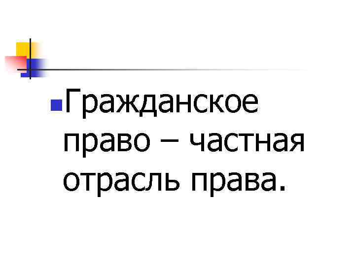 Гражданское право – частная отрасль права. n 