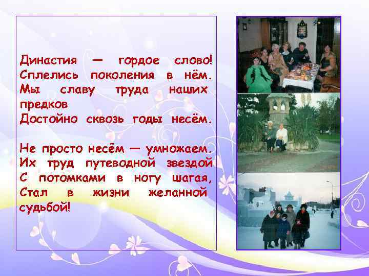 Династия — гордое Сплелись поколения Мы славу труда предков Достойно сквозь годы слово! в