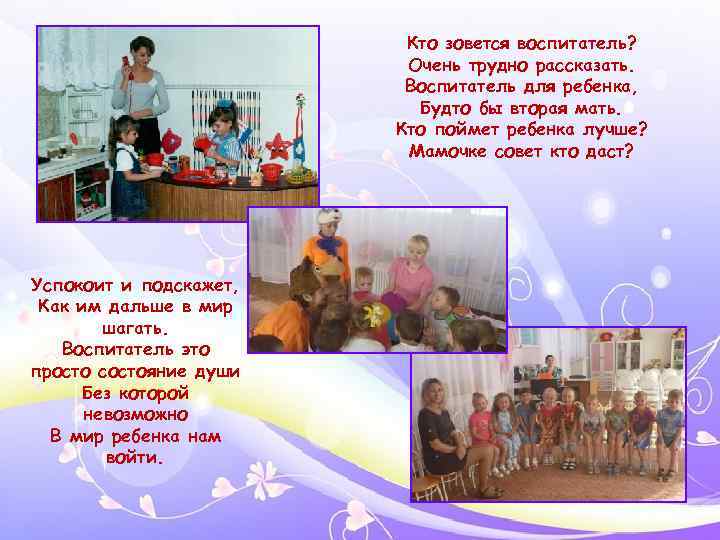 Кто зовется воспитатель? Очень трудно рассказать. Воспитатель для ребенка, Будто бы вторая мать. Кто