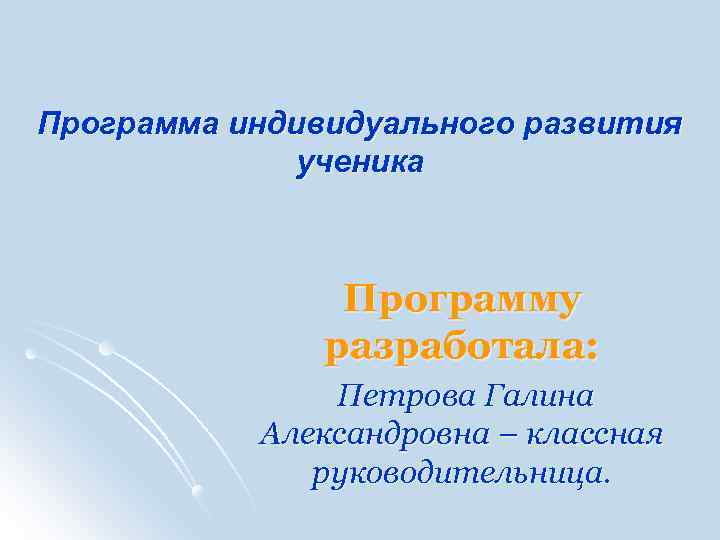 Программа индивидуального развития ученика Программу разработала: Петрова Галина Александровна – классная руководительница. 