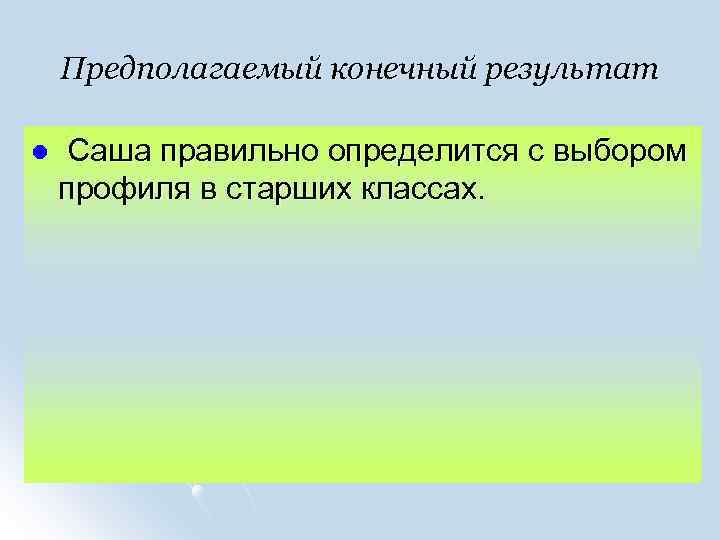 Предполагаемый конечный результат l Саша правильно определится с выбором профиля в старших классах. 