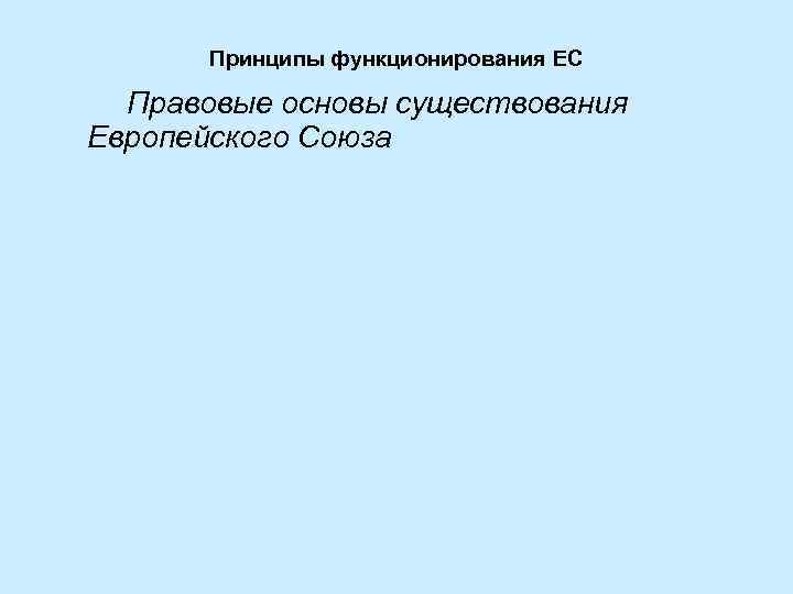 Принципы функционирования ЕС Правовые основы существования Европейского Союза 