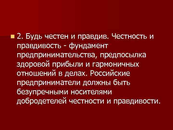 n 2. Будь честен и правдив. Честность и правдивость - фундамент предпринимательства, предпосылка здоровой