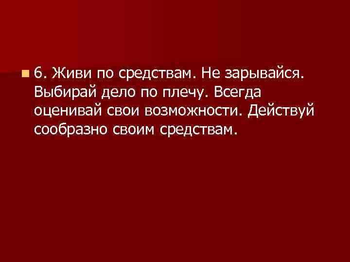 n 6. Живи по средствам. Не зарывайся. Выбирай дело по плечу. Всегда оценивай свои