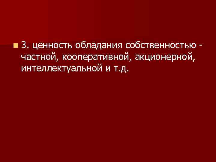 n 3. ценность обладания собственностью - частной, кооперативной, акционерной, интеллектуальной и т. д. 