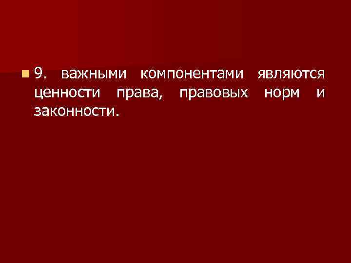 n 9. важными компонентами являются ценности права, правовых норм и законности. 