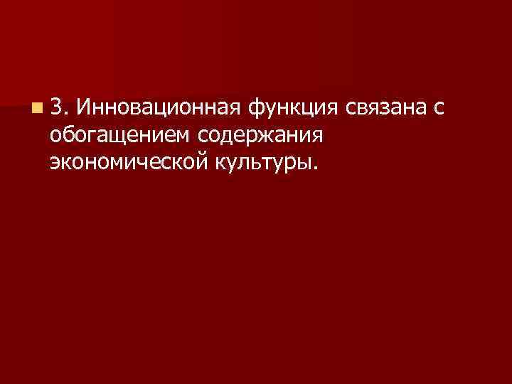 n 3. Инновационная функция связана с обогащением содержания экономической культуры. 