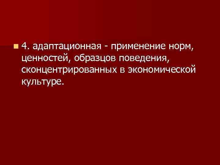 n 4. адаптационная - применение норм, ценностей, образцов поведения, сконцентрированных в экономической культуре. 
