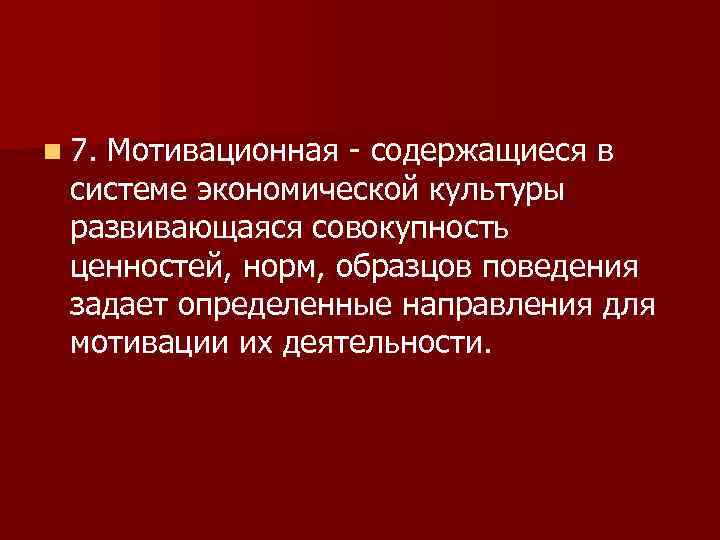 n 7. Мотивационная - содержащиеся в системе экономической культуры развивающаяся совокупность ценностей, норм, образцов