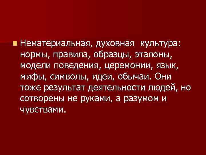 n Нематериальная, духовная культура: нормы, правила, образцы, эталоны, модели поведения, церемонии, язык, мифы, символы,