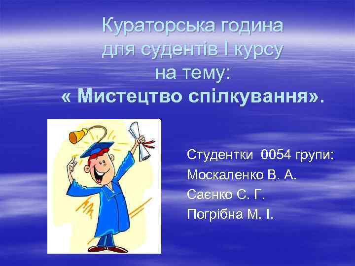Кураторська година для судентів І курсу на тему: « Мистецтво спілкування» . Студентки 0054