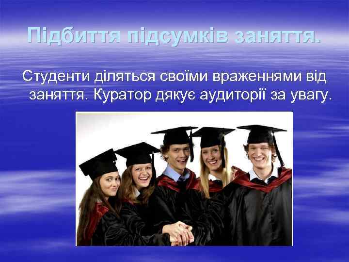 Підбиття підсумків заняття. Студенти діляться своїми враженнями від заняття. Куратор дякує аудиторії за увагу.