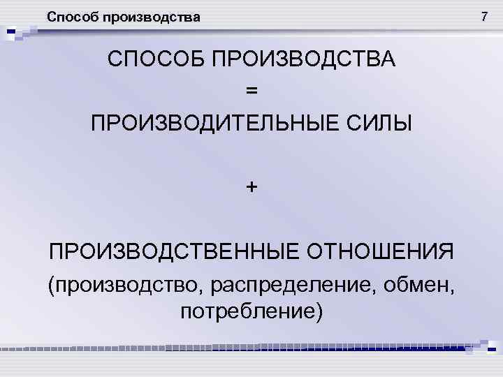 Способ производства 7 СПОСОБ ПРОИЗВОДСТВА = ПРОИЗВОДИТЕЛЬНЫЕ СИЛЫ + ПРОИЗВОДСТВЕННЫЕ ОТНОШЕНИЯ (производство, распределение, обмен,