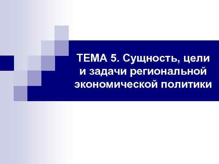 ТЕМА 5. Сущность, цели и задачи региональной экономической политики 