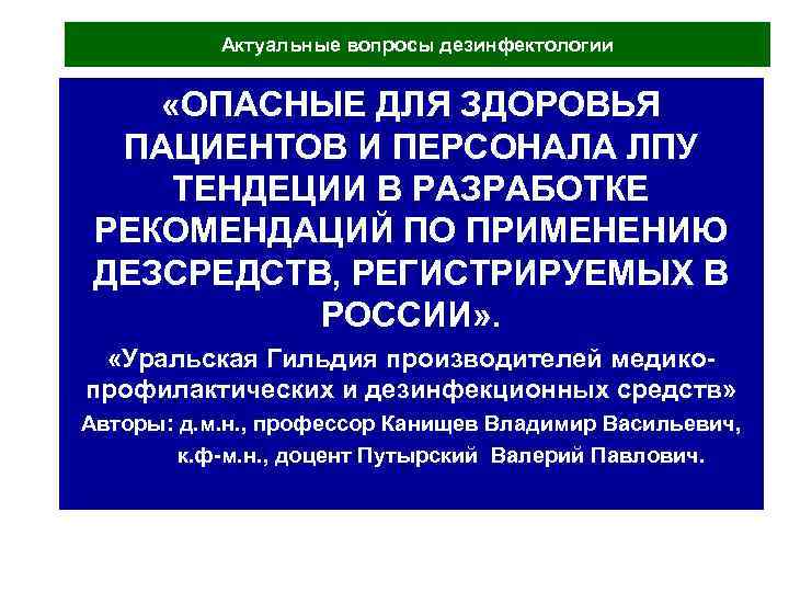 Актуальные вопросы дезинфектологии «ОПАСНЫЕ ДЛЯ ЗДОРОВЬЯ ПАЦИЕНТОВ И ПЕРСОНАЛА ЛПУ ТЕНДЕЦИИ В РАЗРАБОТКЕ РЕКОМЕНДАЦИЙ