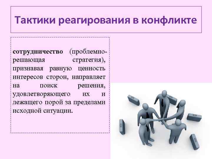 Тактики реагирования в конфликте сотрудничество (проблемнорешающая стратегия), признавая равную ценность интересов сторон, направляет на