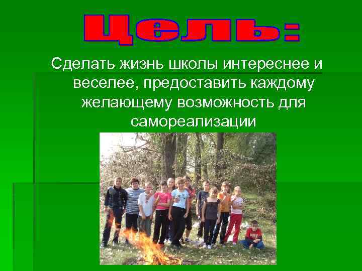 Сделать жизнь школы интереснее и веселее, предоставить каждому желающему возможность для самореализации 