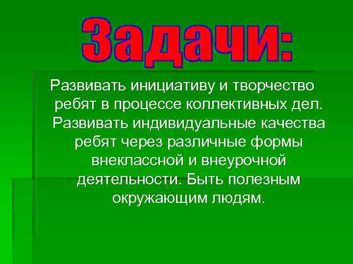 Развивать инициативу и творчество ребят в процессе коллективных дел. Развивать индивидуальные качества ребят через