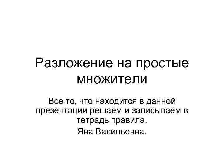 Разложение на простые множители Все то, что находится в данной презентации решаем и записываем