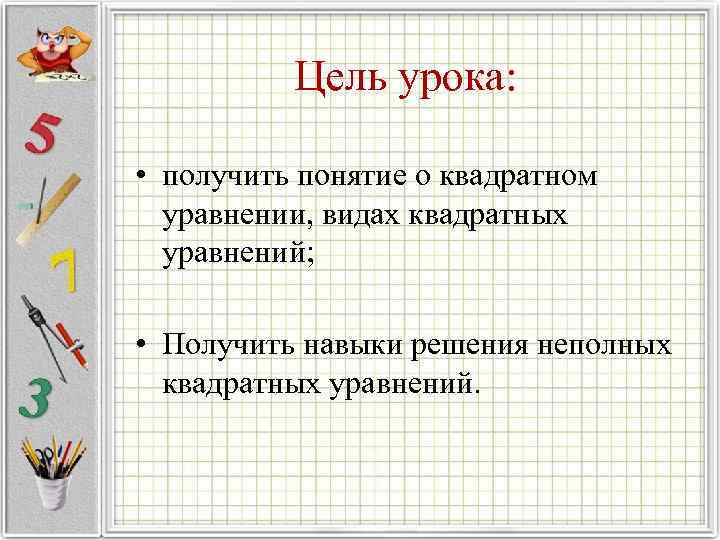  Цель урока: • получить понятие о квадратном уравнении, видах квадратных уравнений; • Получить