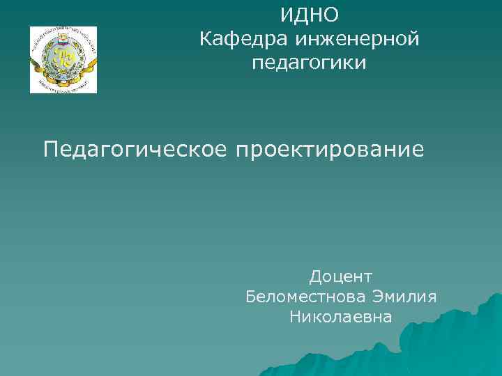 ИДНО Кафедра инженерной педагогики Педагогическое проектирование Доцент Беломестнова Эмилия Николаевна 