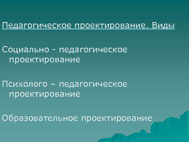 Педагогическое проектирование. Виды Социально - педагогическое проектирование Психолого – педагогическое проектирование Образовательное проектирование 