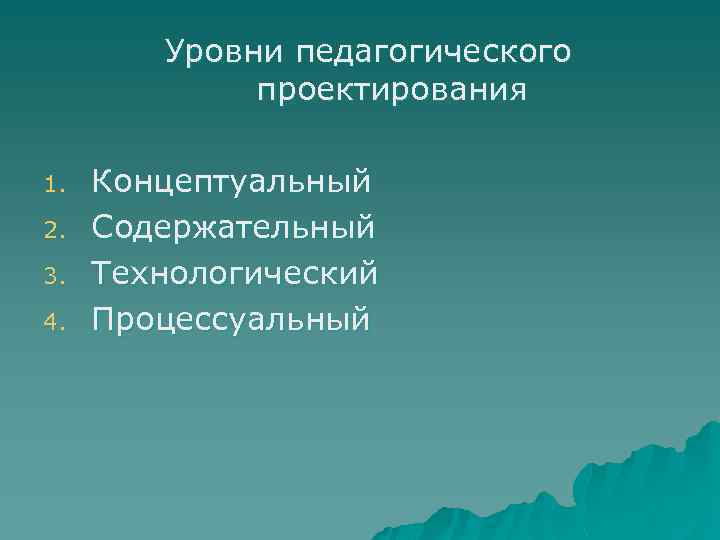 Уровни педагогического проектирования 1. 2. 3. 4. Концептуальный Содержательный Технологический Процессуальный 