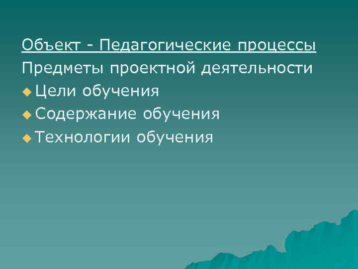 Объект - Педагогические процессы Предметы проектной деятельности u Цели обучения u Содержание обучения u