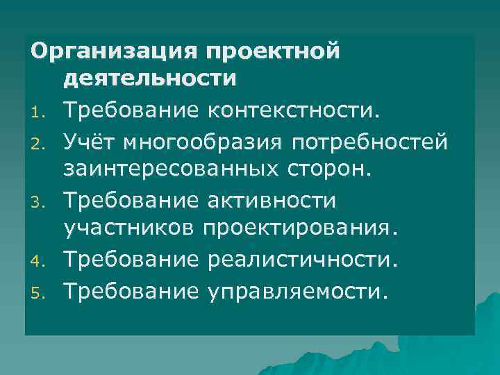 Организация проектной деятельности 1. Требование контекстности. 2. Учёт многообразия потребностей заинтересованных сторон. 3. Требование