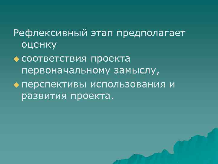 Рефлексивный этап предполагает оценку u соответствия проекта первоначальному замыслу, u перспективы использования и развития
