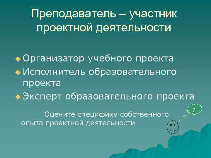 Преподаватель – участник проектной деятельности u Организатор учебного проекта u Исполнитель образовательного проекта u