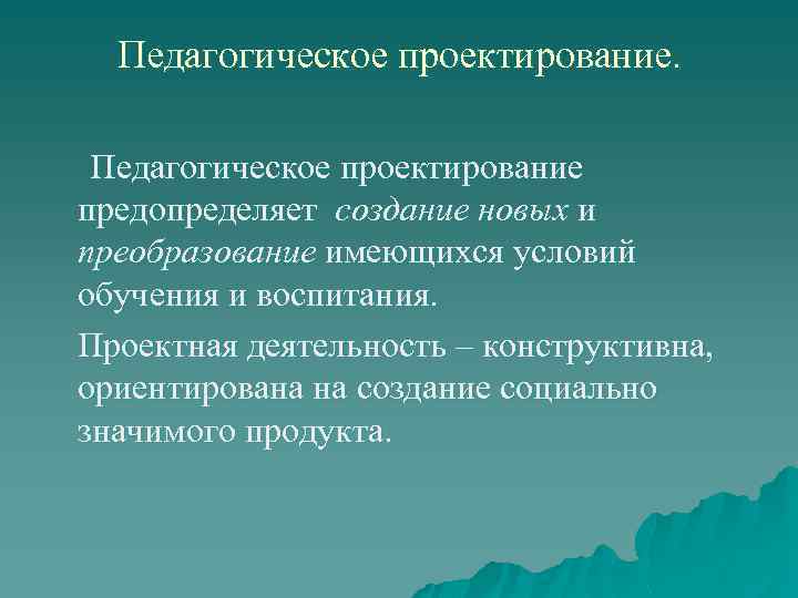 Педагогическое проектирование предопределяет создание новых и преобразование имеющихся условий обучения и воспитания. Проектная деятельность